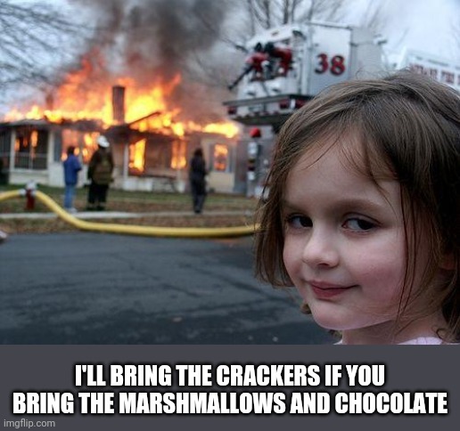 Waste not.... | I'LL BRING THE CRACKERS IF YOU BRING THE MARSHMALLOWS AND CHOCOLATE | image tagged in memes,disaster girl | made w/ Imgflip meme maker