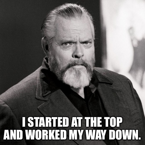 "Citizen Kane" was a tough act to follow. | I STARTED AT THE TOP AND WORKED MY WAY DOWN. | image tagged in orson welles | made w/ Imgflip meme maker