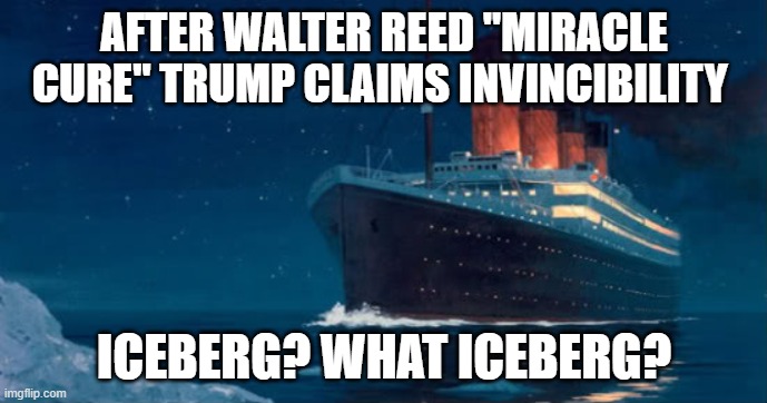 AFTER WALTER REED "MIRACLE CURE" TRUMP CLAIMS INVINCIBILITY; ICEBERG? WHAT ICEBERG? | image tagged in titanic,donald trump the clown | made w/ Imgflip meme maker