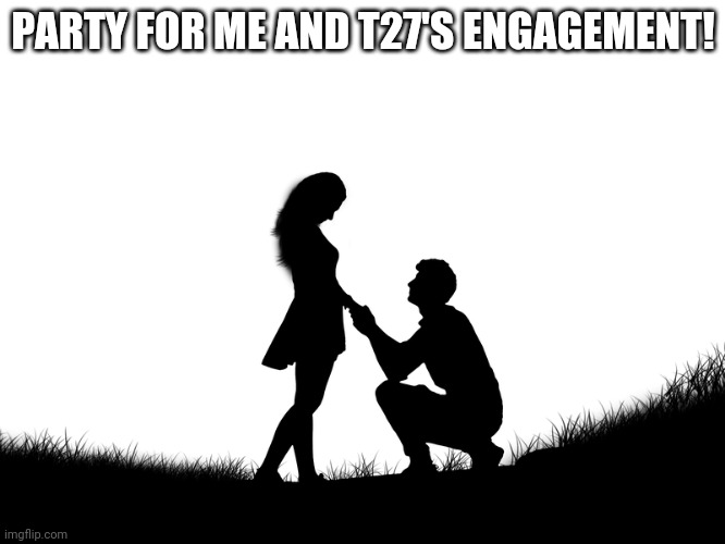 Apocalypse proposal | PARTY FOR ME AND T27'S ENGAGEMENT! | image tagged in apocalypse proposal | made w/ Imgflip meme maker