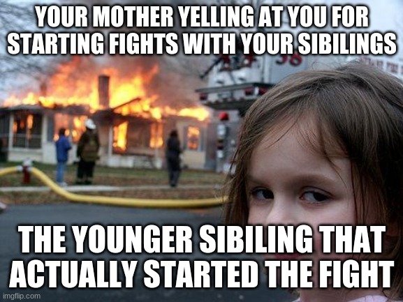 Disaster Girl | YOUR MOTHER YELLING AT YOU FOR STARTING FIGHTS WITH YOUR SIBILINGS; THE YOUNGER SIBILING THAT ACTUALLY STARTED THE FIGHT | image tagged in memes,disaster girl | made w/ Imgflip meme maker