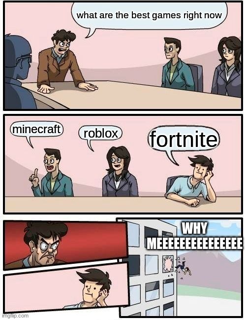 Boardroom Meeting Suggestion Meme | what are the best games right now; minecraft; roblox; fortnite; WHY MEEEEEEEEEEEEEEE | image tagged in memes,boardroom meeting suggestion | made w/ Imgflip meme maker