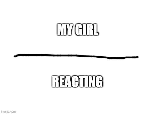 Blank White Template | MY GIRL; REACTING | image tagged in blank white template | made w/ Imgflip meme maker