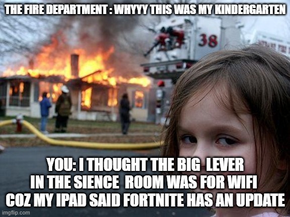 # after corona part 2 | THE FIRE DEPARTMENT : WHYYY THIS WAS MY KINDERGARTEN; YOU: I THOUGHT THE BIG  LEVER IN THE SIENCE  ROOM WAS FOR WIFI  COZ MY IPAD SAID FORTNITE HAS AN UPDATE | image tagged in memes,disaster girl | made w/ Imgflip meme maker