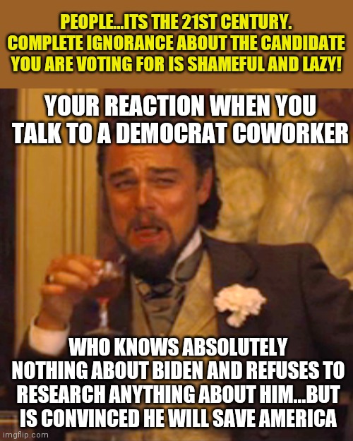 Why is it a bad idea to get all your news from one biased source again? Hmmm.... | PEOPLE...ITS THE 21ST CENTURY. COMPLETE IGNORANCE ABOUT THE CANDIDATE YOU ARE VOTING FOR IS SHAMEFUL AND LAZY! YOUR REACTION WHEN YOU TALK TO A DEMOCRAT COWORKER; WHO KNOWS ABSOLUTELY NOTHING ABOUT BIDEN AND REFUSES TO RESEARCH ANYTHING ABOUT HIM...BUT IS CONVINCED HE WILL SAVE AMERICA | image tagged in memes,laughing leo,democrats,misinformation | made w/ Imgflip meme maker