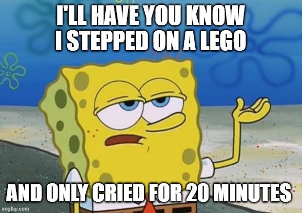 Ill Have You Know Spongebob 2 | I'LL HAVE YOU KNOW I STEPPED ON A LEGO; AND ONLY CRIED FOR 20 MINUTES | image tagged in ill have you know spongebob 2,funny memes,ill have you know spongebob | made w/ Imgflip meme maker