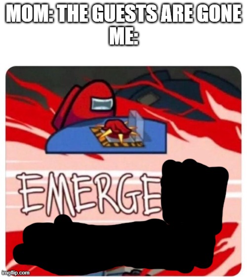Emergency Meeting Among Us | MOM: THE GUESTS ARE GONE
ME: | image tagged in emergency meeting among us | made w/ Imgflip meme maker