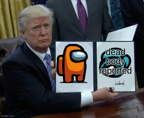 Trump Bill Signing | dead body reported | image tagged in memes,trump bill signing | made w/ Imgflip meme maker