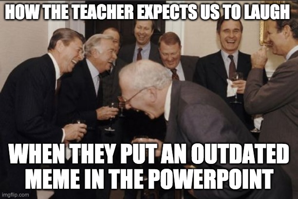 How they expect us to laugh | HOW THE TEACHER EXPECTS US TO LAUGH; WHEN THEY PUT AN OUTDATED MEME IN THE POWERPOINT | image tagged in memes,laughing men in suits | made w/ Imgflip meme maker