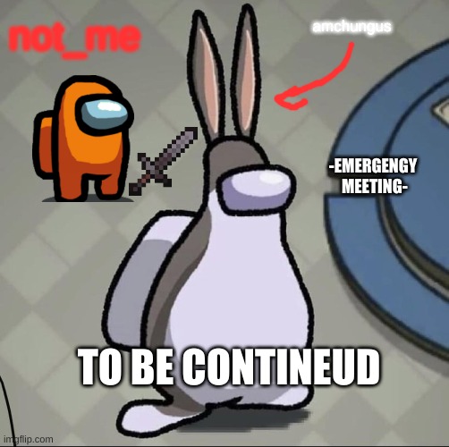 amchungues gets attacked!!! | not_me; amchungus; -EMERGENGY  MEETING-; TO BE CONTINEUD | image tagged in amchung us | made w/ Imgflip meme maker