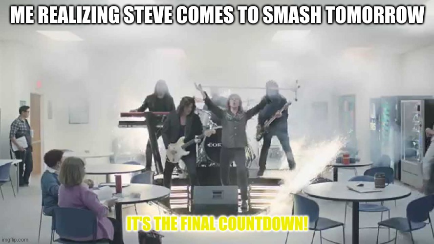 yeeeeeeeeeaaaaaaaahhhhhh bbbboiiiiiiiiiiii | ME REALIZING STEVE COMES TO SMASH TOMORROW; IT'S THE FINAL COUNTDOWN! | image tagged in final countdown | made w/ Imgflip meme maker