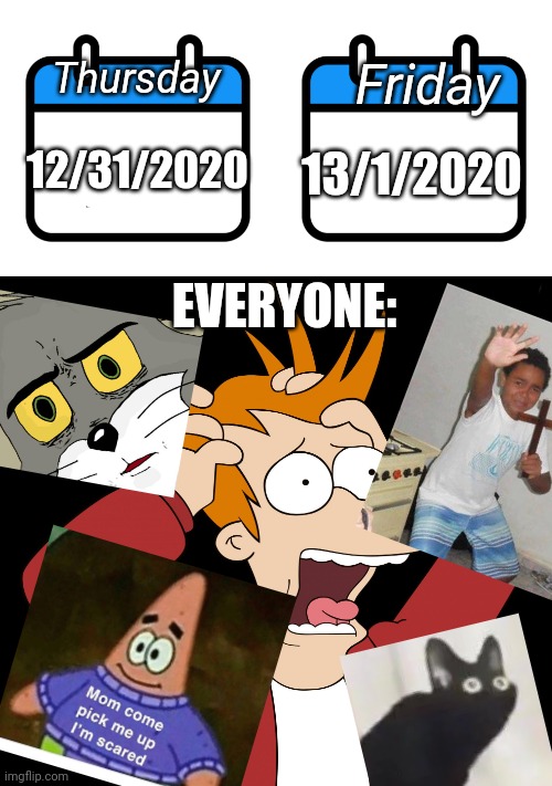 Everyone's greatest fear | Thursday; Friday; 12/31/2020; 13/1/2020; EVERYONE: | image tagged in futurama fry screaming,2020,scared kid,scared cat,oh no black cat,unsettled tom | made w/ Imgflip meme maker