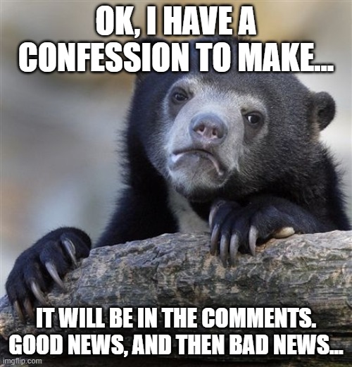Confession Bear Meme | OK, I HAVE A CONFESSION TO MAKE... IT WILL BE IN THE COMMENTS. GOOD NEWS, AND THEN BAD NEWS... | image tagged in memes,confession bear | made w/ Imgflip meme maker