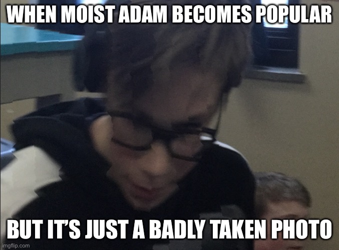 moist adam | WHEN MOIST ADAM BECOMES POPULAR; BUT IT’S JUST A BADLY TAKEN PHOTO | image tagged in moist adam | made w/ Imgflip meme maker