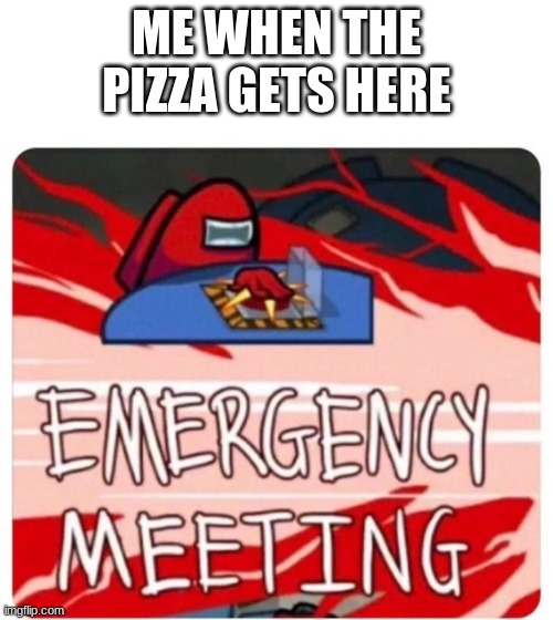 when the pizza gets here | ME WHEN THE PIZZA GETS HERE | image tagged in emergency meeting among us | made w/ Imgflip meme maker