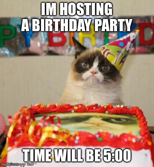 so ye, | IM HOSTING A BIRTHDAY PARTY; TIME WILL BE 5:00 | image tagged in memes,grumpy cat birthday,grumpy cat | made w/ Imgflip meme maker