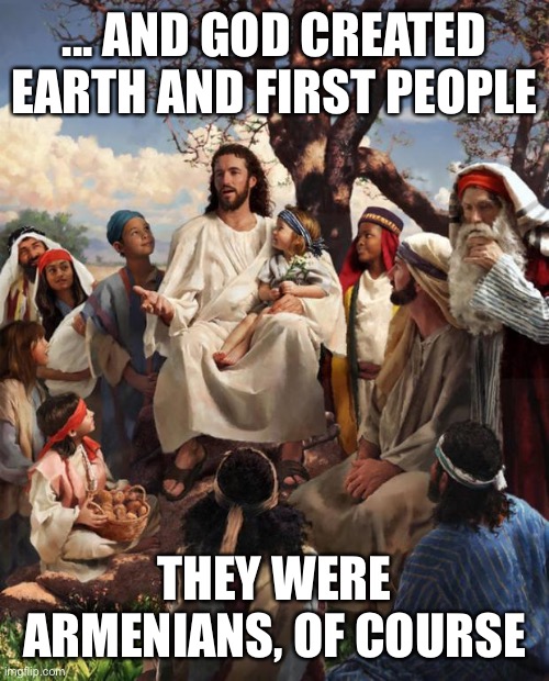 Story Time Jesus | ... AND GOD CREATED EARTH AND FIRST PEOPLE; THEY WERE ARMENIANS, OF COURSE | image tagged in story time jesus | made w/ Imgflip meme maker
