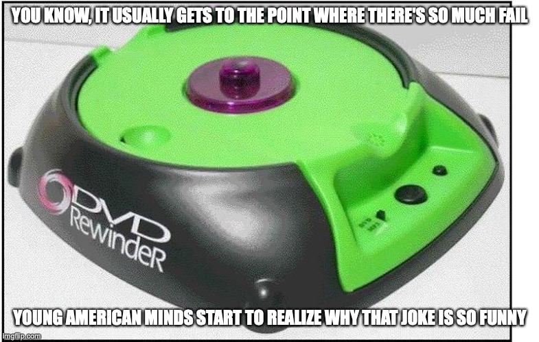 DVD Rewinder | YOU KNOW, IT USUALLY GETS TO THE POINT WHERE THERE'S SO MUCH FAIL; YOUNG AMERICAN MINDS START TO REALIZE WHY THAT JOKE IS SO FUNNY | image tagged in dvd,memes,fail | made w/ Imgflip meme maker