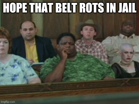Jury | HOPE THAT BELT ROTS IN JAIL | image tagged in jury | made w/ Imgflip meme maker