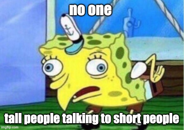 Mocking Spongebob Meme | no one; tall people talking to short people | image tagged in memes,mocking spongebob | made w/ Imgflip meme maker