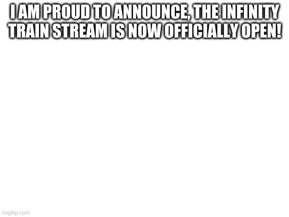https://imgflip.com/m/Infinity-train | I AM PROUD TO ANNOUNCE, THE INFINITY TRAIN STREAM IS NOW OFFICIALLY OPEN! | image tagged in blank white template | made w/ Imgflip meme maker