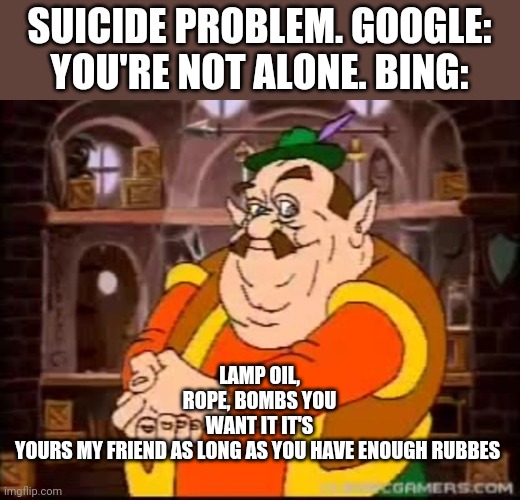 Mmmmmmmm | LAMP OIL, ROPE, BOMBS YOU WANT IT IT'S YOURS MY FRIEND AS LONG AS YOU HAVE ENOUGH RUBBES; SUICIDE PROBLEM. GOOGLE: YOU'RE NOT ALONE. BING: | image tagged in memes,funny | made w/ Imgflip meme maker