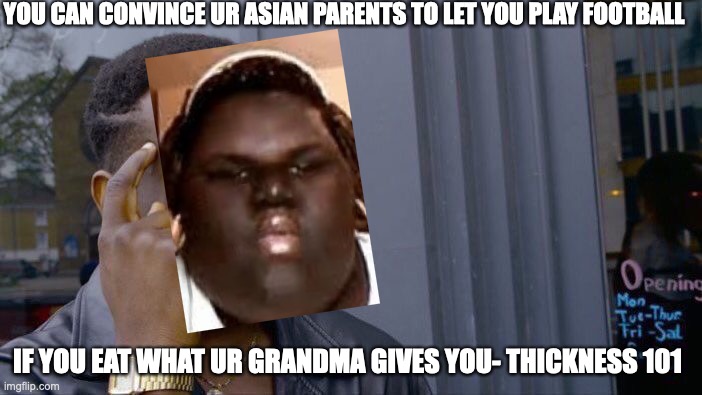 Roll Safe Think About It |  YOU CAN CONVINCE UR ASIAN PARENTS TO LET YOU PLAY FOOTBALL; IF YOU EAT WHAT UR GRANDMA GIVES YOU- THICKNESS 101 | image tagged in memes,roll safe think about it | made w/ Imgflip meme maker