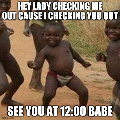 Third World Success Kid Meme | HEY LADY CHECKING ME OUT CAUSE I CHECKING YOU OUT; SEE YOU AT 12:00 BABE | image tagged in memes,third world success kid | made w/ Imgflip meme maker