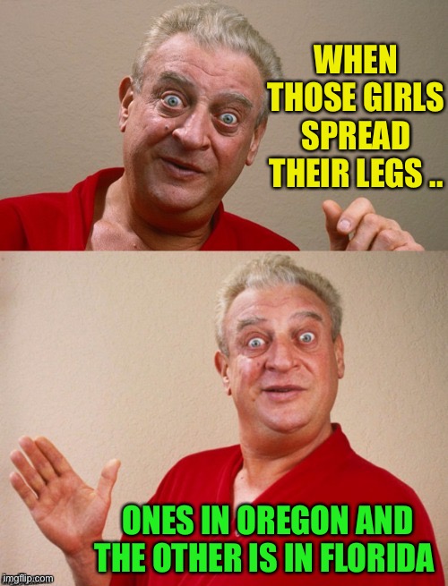 Classic Rodney | WHEN THOSE GIRLS SPREAD THEIR LEGS .. ONES IN OREGON AND THE OTHER IS IN FLORIDA | image tagged in classic rodney | made w/ Imgflip meme maker