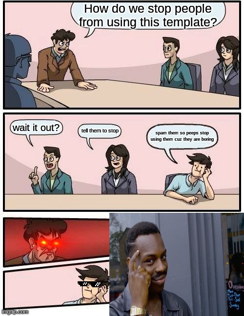 Boardroom Meeting Suggestion | How do we stop people from using this template? wait it out? tell them to stop; spam them so peeps stop using them cuz they are boring | image tagged in memes,boardroom meeting suggestion | made w/ Imgflip meme maker