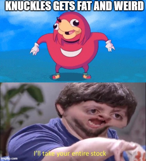 KNUCKLES GETS FAT AND WEIRD | image tagged in jon tron ill take your entire stock | made w/ Imgflip meme maker