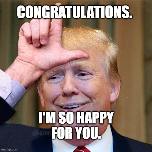 Trump loser | CONGRATULATIONS. I'M SO HAPPY
FOR YOU. | image tagged in trump loser | made w/ Imgflip meme maker
