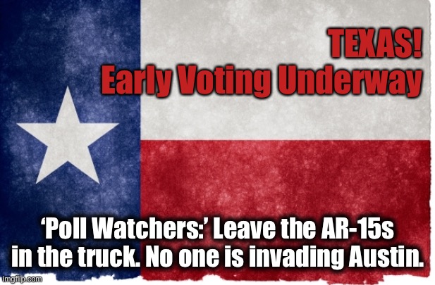 Texas Early Voting | TEXAS!

Early Voting Underway; ‘Poll Watchers:’ Leave the AR-15s in the truck. No one is invading Austin. | image tagged in texas vote,election 2020 | made w/ Imgflip meme maker