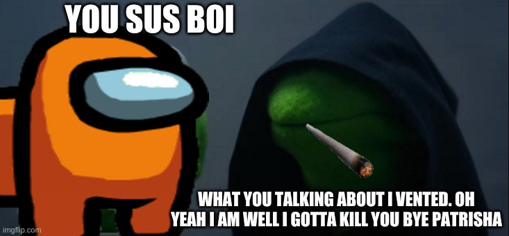 Evil Kermit | YOU SUS BOI; WHAT YOU TALKING ABOUT I VENTED. OH YEAH I AM WELL I GOTTA KILL YOU BYE PATRISHA | image tagged in memes,evil kermit | made w/ Imgflip meme maker