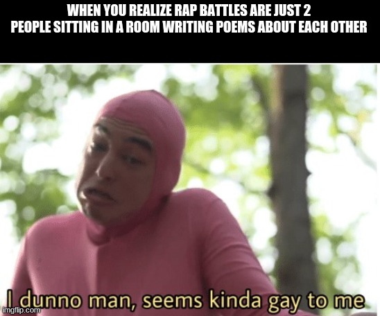 I dunno man | WHEN YOU REALIZE RAP BATTLES ARE JUST 2 PEOPLE SITTING IN A ROOM WRITING POEMS ABOUT EACH OTHER | image tagged in i dunno man seems kinda gay to me | made w/ Imgflip meme maker
