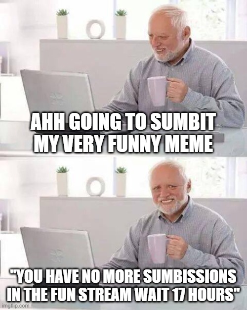 Hide the Pain Harold | AHH GOING TO SUMBIT MY VERY FUNNY MEME; "YOU HAVE NO MORE SUMBISSIONS IN THE FUN STREAM WAIT 17 HOURS" | image tagged in memes,hide the pain harold | made w/ Imgflip meme maker