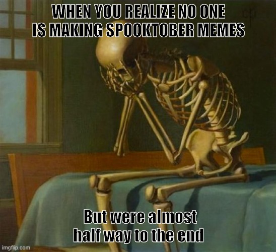 Sad skeleton | WHEN YOU REALIZE NO ONE IS MAKING SPOOKTOBER MEMES; But were almost half way to the end | image tagged in sad skeleton | made w/ Imgflip meme maker