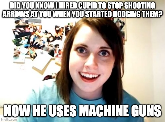 I hired cupid | DID YOU KNOW I HIRED CUPID TO STOP SHOOTING ARROWS AT YOU WHEN YOU STARTED DODGING THEM? NOW HE USES MACHINE GUNS | image tagged in memes,overly attached girlfriend | made w/ Imgflip meme maker