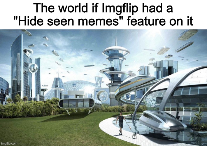 I am watching this with 10 tabs of grand dad playing | The world if Imgflip had a "Hide seen memes" feature on it | image tagged in the future world if,please do it | made w/ Imgflip meme maker
