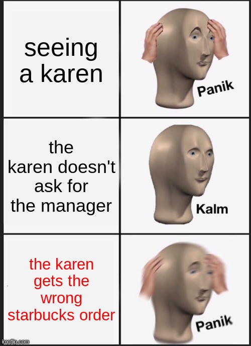 when karen bout to explode | seeing a karen; the karen doesn't ask for the manager; the karen gets the wrong starbucks order | image tagged in panik kalm panik,omg karen,karen,karen the manager will see you now,karens | made w/ Imgflip meme maker