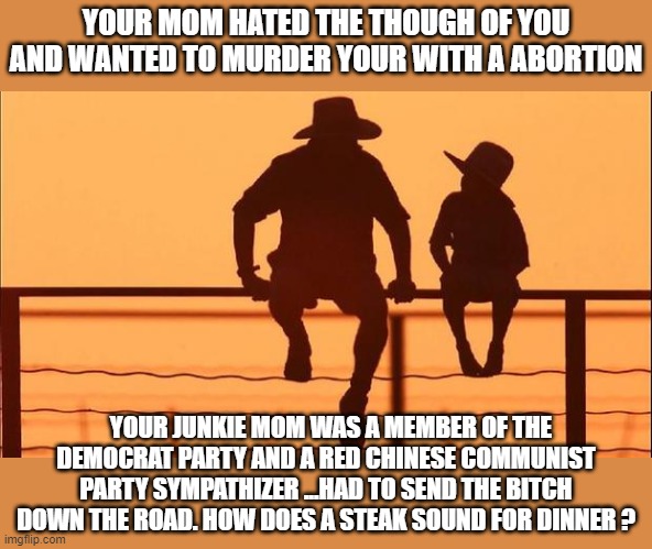 Cowboy father and son | YOUR MOM HATED THE THOUGH OF YOU AND WANTED TO MURDER YOUR WITH A ABORTION YOUR JUNKIE MOM WAS A MEMBER OF THE DEMOCRAT PARTY AND A RED CHIN | image tagged in cowboy father and son | made w/ Imgflip meme maker