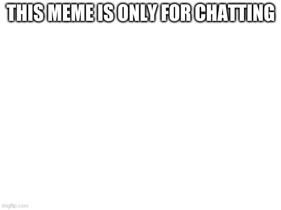CHAT | THIS MEME IS ONLY FOR CHATTING | image tagged in blank white template,chat,hangout | made w/ Imgflip meme maker