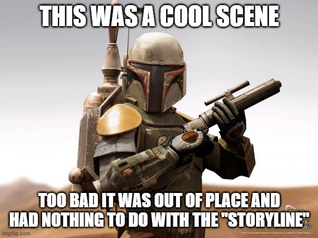Boba Fett | THIS WAS A COOL SCENE TOO BAD IT WAS OUT OF PLACE AND HAD NOTHING TO DO WITH THE "STORYLINE" | image tagged in boba fett | made w/ Imgflip meme maker