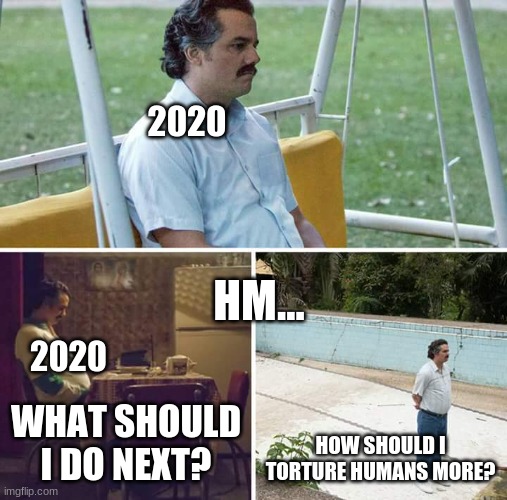 Sad Pablo Escobar | 2020; HM... 2020; WHAT SHOULD I DO NEXT? HOW SHOULD I TORTURE HUMANS MORE? | image tagged in memes,sad pablo escobar | made w/ Imgflip meme maker
