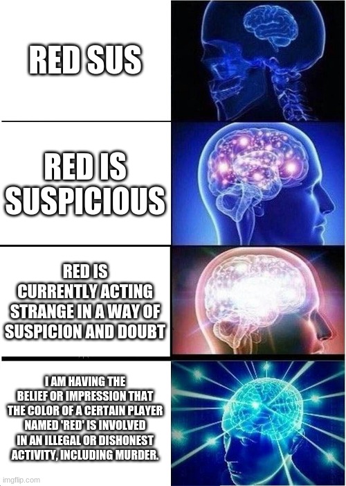 Expanding Brain Meme | RED SUS; RED IS SUSPICIOUS; RED IS CURRENTLY ACTING STRANGE IN A WAY OF SUSPICION AND DOUBT; I AM HAVING THE BELIEF OR IMPRESSION THAT THE COLOR OF A CERTAIN PLAYER NAMED 'RED' IS INVOLVED IN AN ILLEGAL OR DISHONEST ACTIVITY, INCLUDING MURDER. | image tagged in memes,expanding brain | made w/ Imgflip meme maker