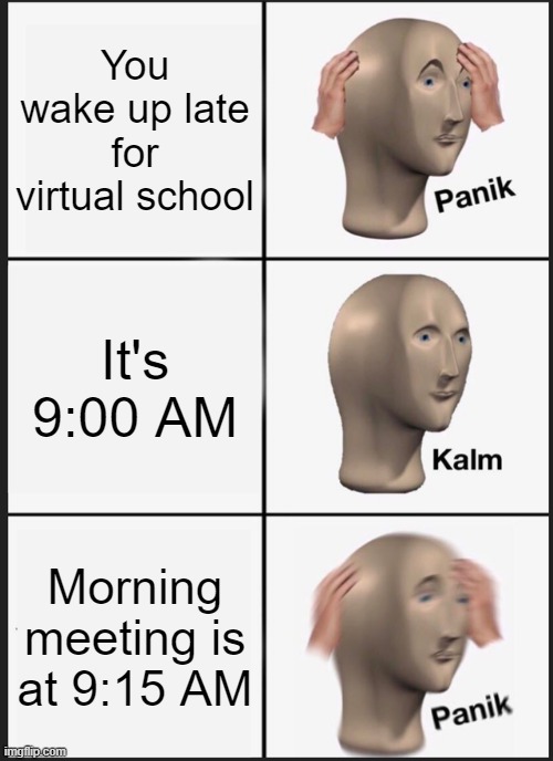 panik kalm panik | You wake up late for virtual school; It's 9:00 AM; Morning meeting is at 9:15 AM | image tagged in memes,panik kalm panik | made w/ Imgflip meme maker