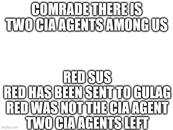 AMOUNG US SOVIET RUSSIA | COMRADE THERE IS TWO CIA AGENTS AMONG US; RED SUS
RED HAS BEEN SENT TO GULAG
RED WAS NOT THE CIA AGENT
TWO CIA AGENTS LEFT | image tagged in blank white template | made w/ Imgflip meme maker