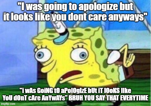 Mocking Spongebob Meme | "I was going to apologize but it looks like you dont care anyways"; "i wAs GoiNG tO aPolOgIzE bUt iT lOoKS lIke YoU dOnT cAre AnYwAYs" BRUH YOU SAY THAT EVERYTIME | image tagged in memes,mocking spongebob | made w/ Imgflip meme maker