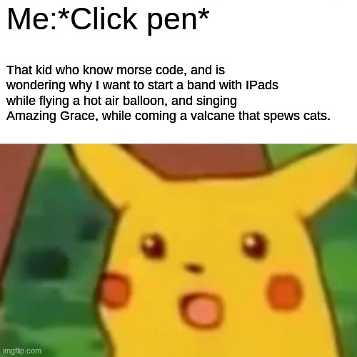 JustUrOrdinaryDay | Me:*Click pen*; That kid who know morse code, and is wondering why I want to start a band with IPads while flying a hot air balloon, and singing Amazing Grace, while coming a valcane that spews cats. | image tagged in memes,surprised pikachu | made w/ Imgflip meme maker