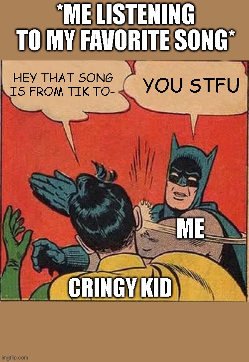 Batman Slapping Robin Meme | *ME LISTENING TO MY FAVORITE SONG*; HEY THAT SONG IS FROM TIK TO-; YOU STFU; ME; CRINGY KID | image tagged in memes,batman slapping robin | made w/ Imgflip meme maker